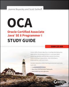 OCA: Oracle Certified Associate Java SE 8 Programmer I Study Guide: Exam 1Z0-808 by Jeanne Boyarsky, Scott Selikoff OCA: Oracle Certified Associate Java SE 8 Programmer I Study Guide: Exam 1Z0-808 by Jeanne Boyarsky, Scott Selikoff