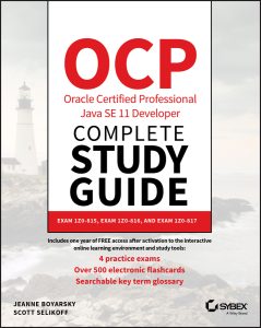 OCP Oracle Certified Professional Java SE 11 Developer Complete Study Guide: Exam 1Z0-815, Exam 1Z0-816, and Exam 1Z0-817 by Jeanne Boyarsky, Scott Selikoff OCP Oracle Certified Professional Java SE 11 Developer Complete Study Guide: Exam 1Z0-815, Exam 1Z0-816, and Exam 1Z0-817 by Jeanne Boyarsky, Scott Selikoff
