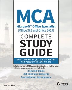 MCA Microsoft Office Specialist (Office 365 and Office 2019) Complete Study Guide: Word Exam MO-100, Excel Exam MO-200, and PowerPoint Exam MO-300 by Eric Butow MCA Microsoft Office Specialist (Office 365 and Office 2019) Complete Study Guide: Word Exam MO-100, Excel Exam MO-200, and PowerPoint Exam MO-300 by Eric Butow